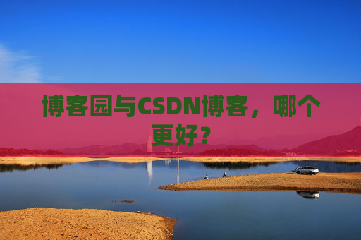 博客园与CSDN博客，哪个更好？